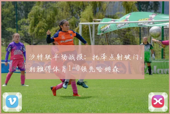 沙特联半场战报:托泽点射破门,利雅得体育1-0领先哈姆森