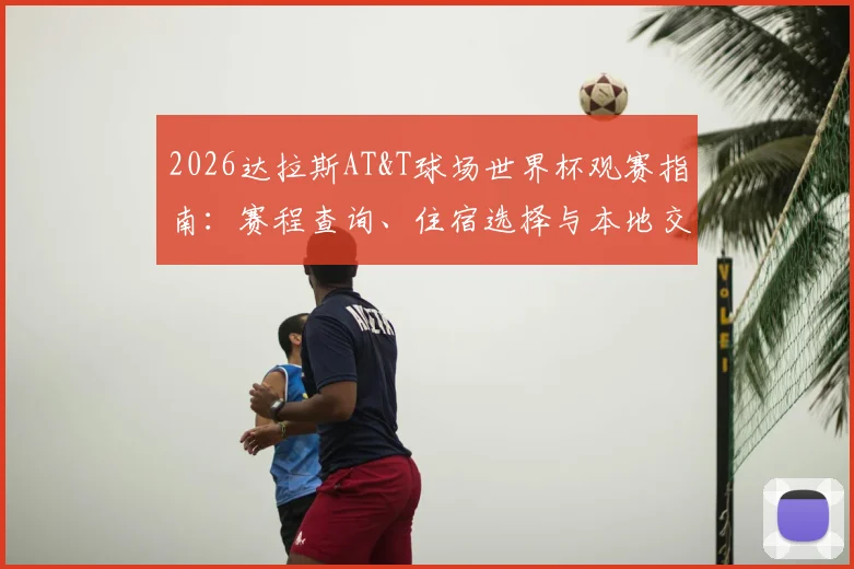 2026达拉斯AT&T球场世界杯观赛指南:赛程查询、住宿选择与本地交通全解析
