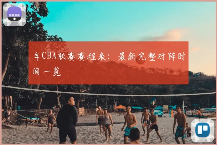 年CBA联赛赛程表:最新完整对阵时间一览