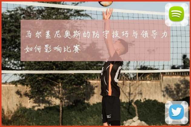 马尔基尼奥斯的防守技巧与领导力如何影响比赛