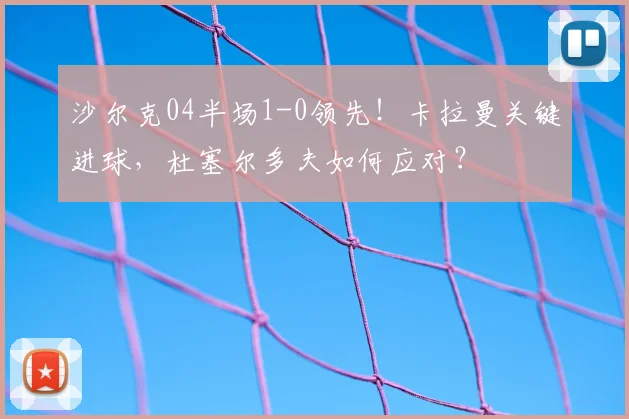 沙尔克04半场1-0领先！卡拉曼关键进球，杜塞尔多夫如何应对？
