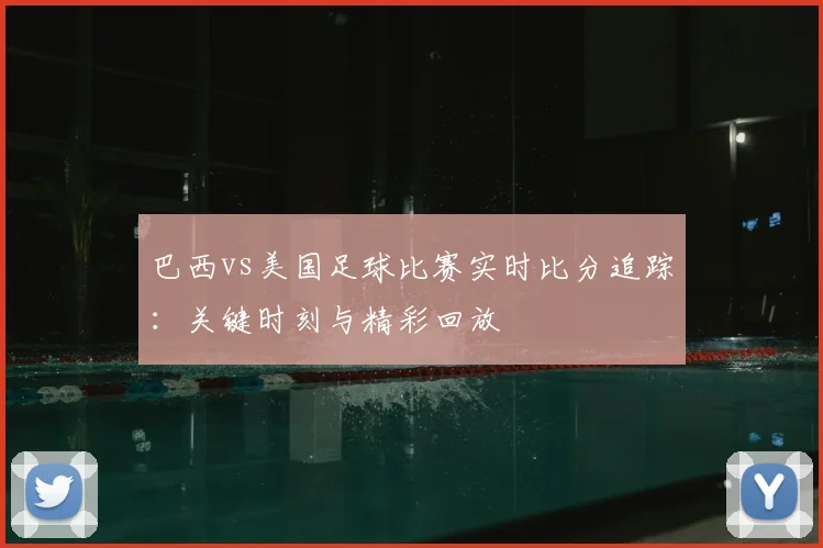 巴西vs美国足球比赛实时比分追踪:关键时刻与精彩回放