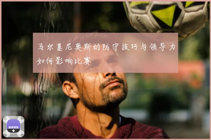 马尔基尼奥斯的防守技巧与领导力如何影响比赛