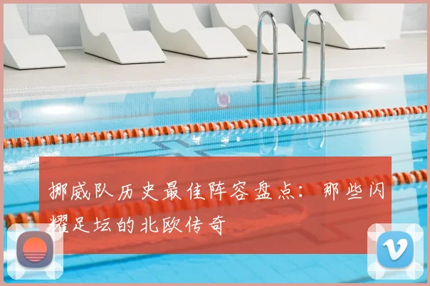 挪威队历史最佳阵容盘点：那些闪耀足坛的北欧传奇