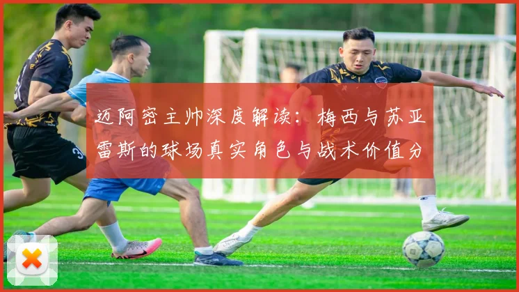 迈阿密主帅深度解读:梅西与苏亚雷斯的球场真实角色与战术价值分析