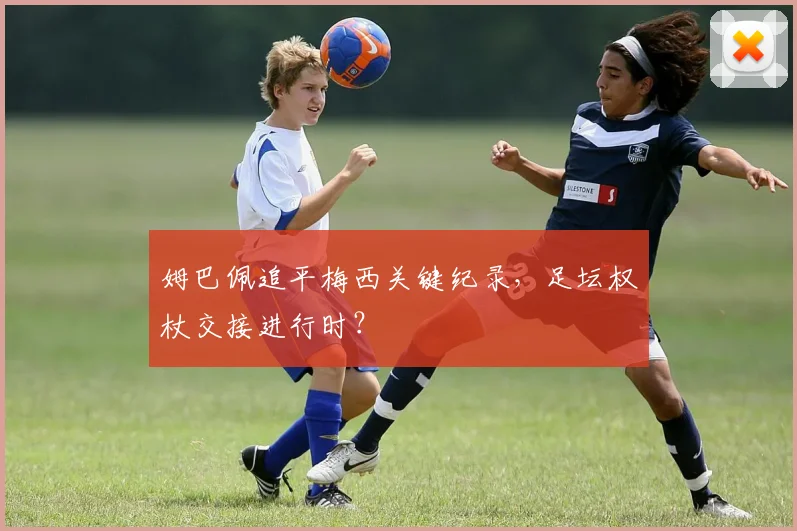 姆巴佩追平梅西关键纪录，足坛权杖交接进行时？