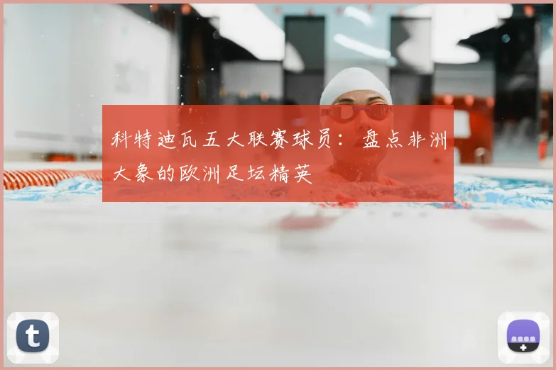 科特迪瓦五大联赛球员：盘点非洲大象的欧洲足坛精英