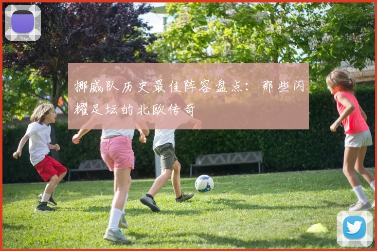 挪威队历史最佳阵容盘点:那些闪耀足坛的北欧传奇