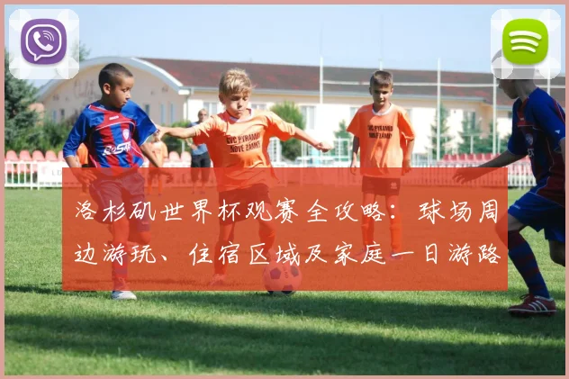 洛杉矶世界杯观赛全攻略:球场周边游玩、住宿区域及家庭一日游路线推荐