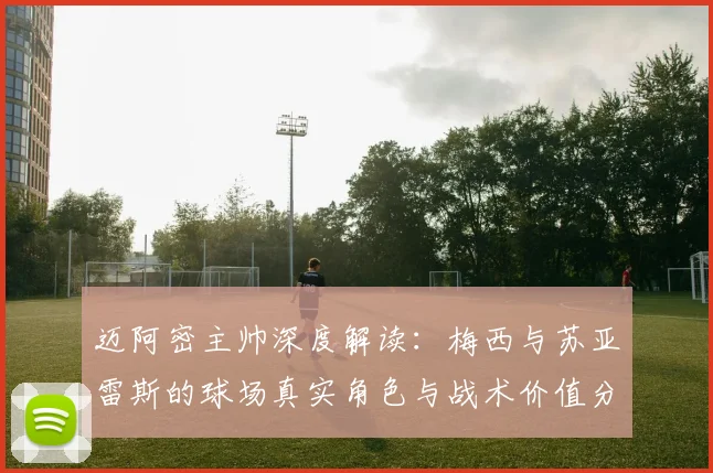 迈阿密主帅深度解读:梅西与苏亚雷斯的球场真实角色与战术价值分析