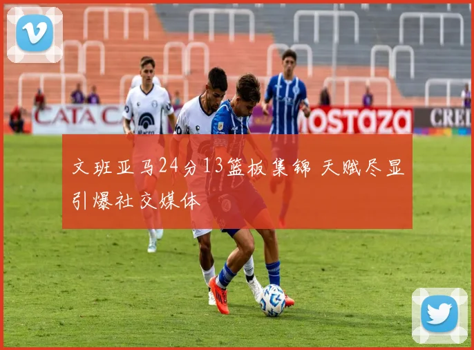 文班亚马24分13篮板集锦 天赋尽显引爆社交媒体