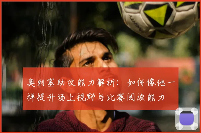奥利塞助攻能力解析：如何像他一样提升场上视野与比赛阅读能力