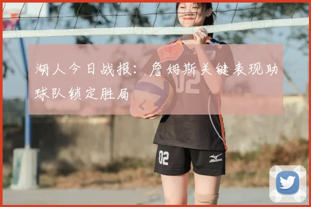 湖人今日战报：詹姆斯关键表现助球队锁定胜局