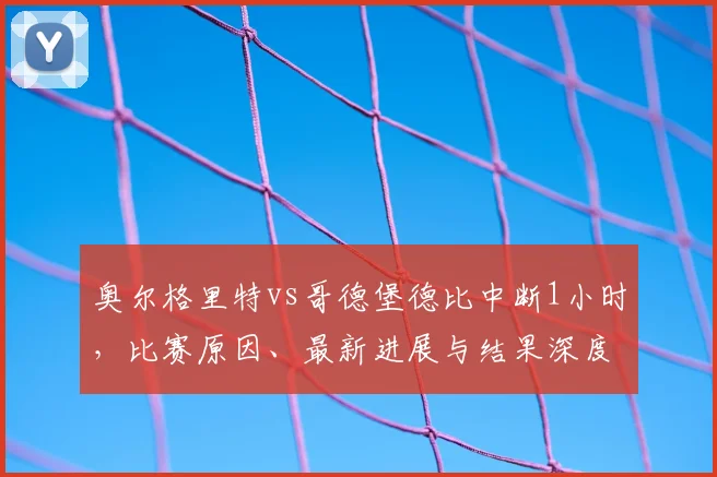 奥尔格里特vs哥德堡德比中断1小时,比赛原因、最新进展与结果深度解析