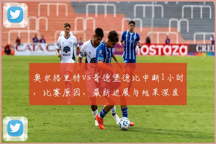 奥尔格里特vs哥德堡德比中断1小时,比赛原因、最新进展与结果深度解析