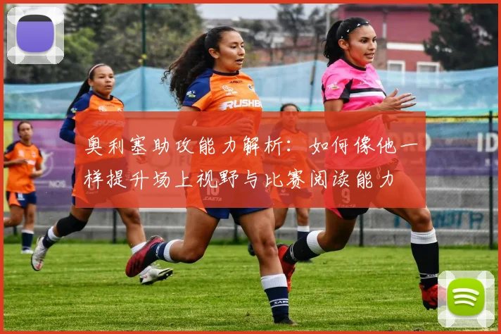 奥利塞助攻能力解析：如何像他一样提升场上视野与比赛阅读能力