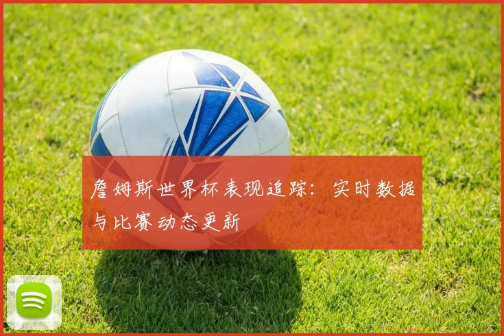 詹姆斯世界杯表现追踪:实时数据与比赛动态更新
