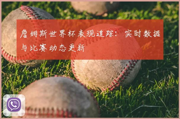 詹姆斯世界杯表现追踪:实时数据与比赛动态更新