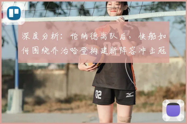 深度分析:伦纳德离队后,快船如何围绕乔治哈登构建新阵容冲击冠军?