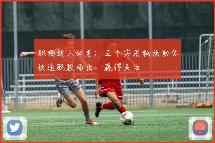 职场新人必看:五个实用秘诀助你快速脱颖而出,赢得关注