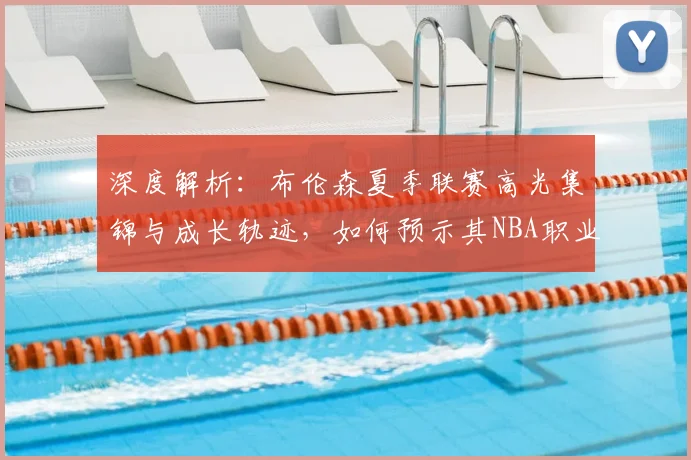 深度解析:布伦森夏季联赛高光集锦与成长轨迹,如何预示其NBA职业生涯的崛起