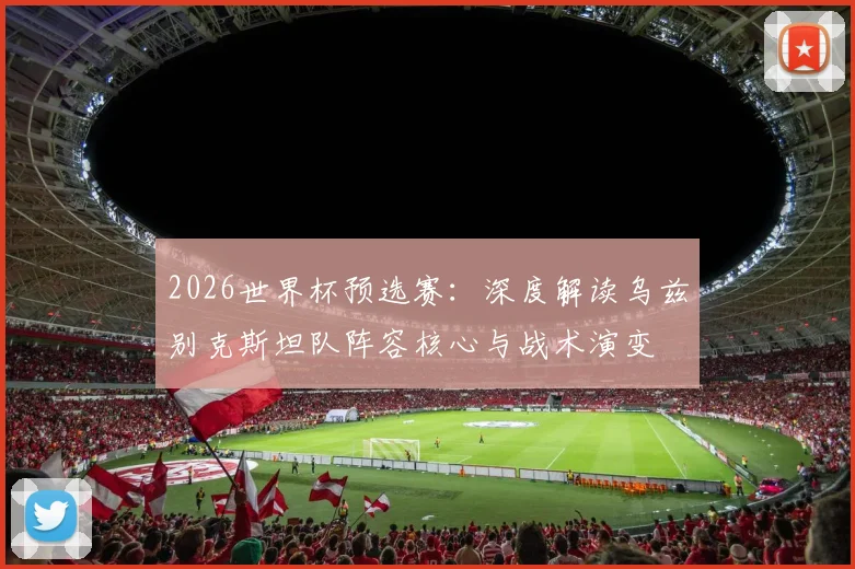 2026世界杯预选赛：深度解读乌兹别克斯坦队阵容核心与战术演变