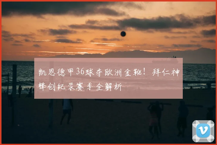 凯恩德甲36球夺欧洲金靴!拜仁神锋创纪录赛季全解析