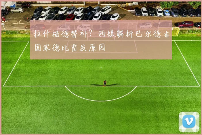 拉什福德替补？西媒解析巴尔德吉国家德比首发原因