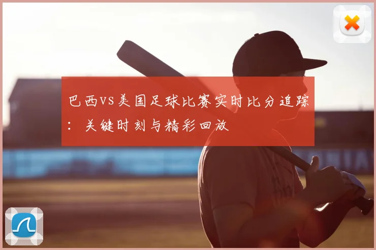 巴西vs美国足球比赛实时比分追踪：关键时刻与精彩回放